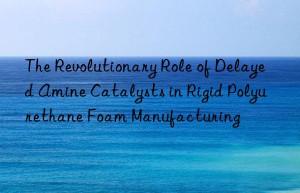 The Revolutionary Role of Delayed Amine Catalysts in Rigid Polyurethane Foam Manufacturing