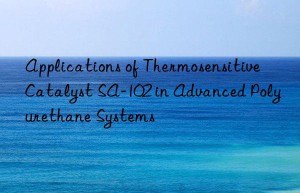 Applications of Thermosensitive Catalyst SA-102 in Advanced Polyurethane Systems