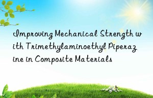 Improving Mechanical Strength with Trimethylaminoethyl Piperazine in Composite Materials