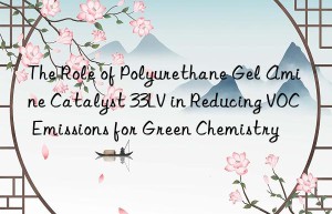 The Role of Polyurethane Gel Amine Catalyst 33LV in Reducing VOC Emissions for Green Chemistry
