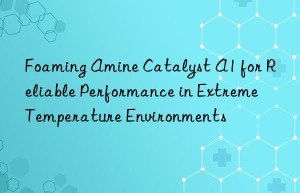 Foaming Amine Catalyst A1 for Reliable Performance in Extreme Temperature Environments