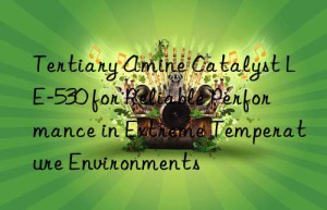 Tertiary Amine Catalyst LE-530 for Reliable Performance in Extreme Temperature Environments