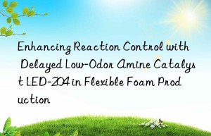 Enhancing Reaction Control with Delayed Low-Odor Amine Catalyst LED-204 in Flexible Foam Production