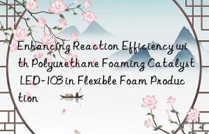 Enhancing Reaction Efficiency with Polyurethane Foaming Catalyst LED-103 in Flexible Foam Production