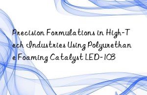 Precision Formulations in High-Tech Industries Using Polyurethane Foaming Catalyst LED-103