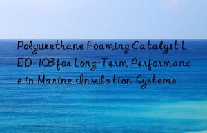 Polyurethane Foaming Catalyst LED-103 for Long-Term Performance in Marine Insulation Systems