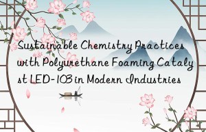 Sustainable Chemistry Practices with Polyurethane Foaming Catalyst LED-103 in Modern Industries