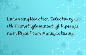 Enhancing Reaction Selectivity with Trimethylaminoethyl Piperazine in Rigid Foam Manufacturing