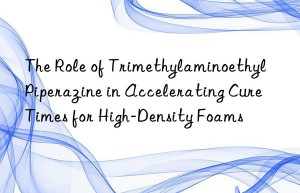 The Role of Trimethylaminoethyl Piperazine in Accelerating Cure Times for High-Density Foams