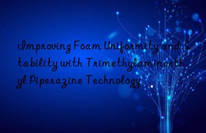 Improving Foam Uniformity and Stability with Trimethylaminoethyl Piperazine Technology