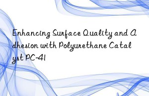 Enhancing Surface Quality and Adhesion with Polyurethane Catalyst PC-41