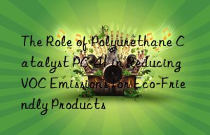 The Role of Polyurethane Catalyst PC-41 in Reducing VOC Emissions for Eco-Friendly Products