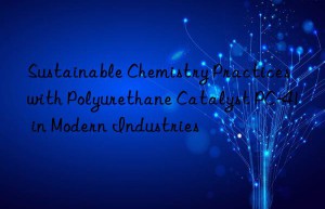 Sustainable Chemistry Practices with Polyurethane Catalyst PC-41 in Modern Industries