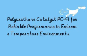 Polyurethane Catalyst PC-41 for Reliable Performance in Extreme Temperature Environments
