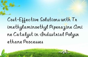 Cost-Effective Solutions with Trimethylaminoethyl Piperazine Amine Catalyst in Industrial Polyurethane Processes