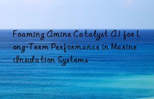 Foaming Amine Catalyst A1 for Long-Term Performance in Marine Insulation Systems