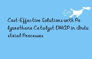 Cost-Effective Solutions with Polyurethane Catalyst DMAP in Industrial Processes