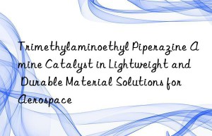 Trimethylaminoethyl Piperazine Amine Catalyst in Lightweight and Durable Material Solutions for Aerospace