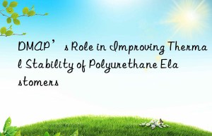 DMAP’s Role in Improving Thermal Stability of Polyurethane Elastomers