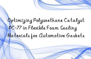 Optimizing Polyurethane Catalyst PC-77 in Flexible Foam Sealing Materials for Automotive Gaskets