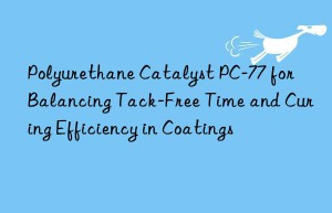 Polyurethane Catalyst PC-77 for Balancing Tack-Free Time and Curing Efficiency in Coatings