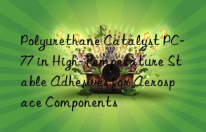 Polyurethane Catalyst PC-77 in High-Temperature Stable Adhesives for Aerospace Components