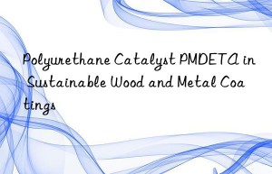 Polyurethane Catalyst PMDETA in Sustainable Wood and Metal Coatings