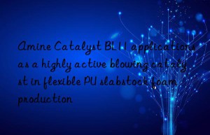 Amine Catalyst BL11 applications as a highly active blowing catalyst in flexible PU slabstock foam production