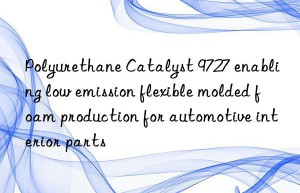 Polyurethane Catalyst 9727 enabling low emission flexible molded foam production for automotive interior parts