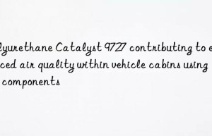 Polyurethane Catalyst 9727 contributing to enhanced air quality within vehicle cabins using PU components