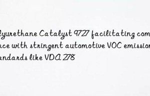 Polyurethane Catalyst 9727 facilitating compliance with stringent automotive VOC emission standards like VDA 278