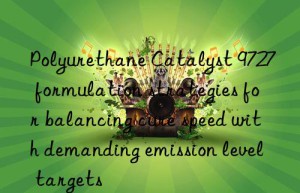 Polyurethane Catalyst 9727 formulation strategies for balancing cure speed with demanding emission level targets
