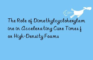 The Role of Dimethylcyclohexylamine in Accelerating Cure Times for High-Density Foams
