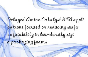 Delayed Amine Catalyst 8154 applications focused on reducing surface friability in low-density rigid packaging foams