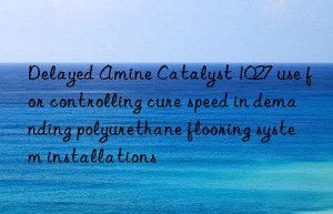 Delayed Amine Catalyst 1027 use for controlling cure speed in demanding polyurethane flooring system installations