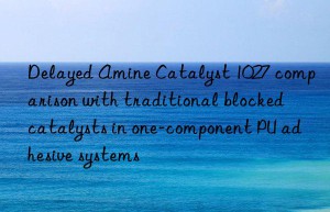 Delayed Amine Catalyst 1027 comparison with traditional blocked catalysts in one-component PU adhesive systems