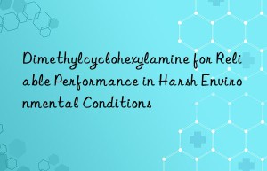 Dimethylcyclohexylamine for Reliable Performance in Harsh Environmental Conditions