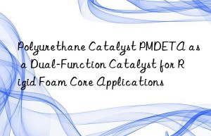 Polyurethane Catalyst PMDETA as a Dual-Function Catalyst for Rigid Foam Core Applications