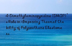 4-Dimethylaminopyridine (DMAP)’s Role in Improving Thermal Stability of Polyurethane Elastomers