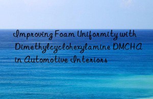 Improving Foam Uniformity with Dimethylcyclohexylamine DMCHA in Automotive Interiors
