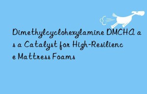 Dimethylcyclohexylamine DMCHA as a Catalyst for High-Resilience Mattress Foams