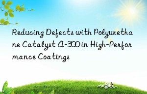 Reducing Defects with Polyurethane Catalyst A-300 in High-Performance Coatings