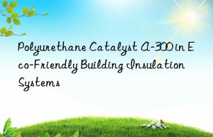 Polyurethane Catalyst A-300 in Eco-Friendly Building Insulation Systems