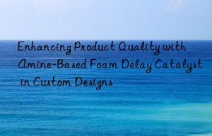Enhancing Product Quality with Amine-Based Foam Delay Catalyst in Custom Designs