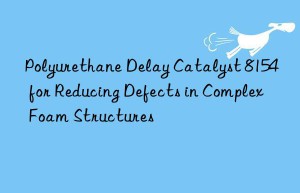 Polyurethane Delay Catalyst 8154 for Reducing Defects in Complex Foam Structures
