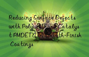 Reducing Surface Defects with Polyurethane Catalyst PMDETA in Smooth-Finish Coatings