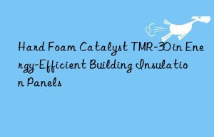 Hard Foam Catalyst TMR-30 in Energy-Efficient Building Insulation Panels