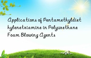 Applications of Pentamethyldiethylenetriamine in Polyurethane Foam Blowing Agents