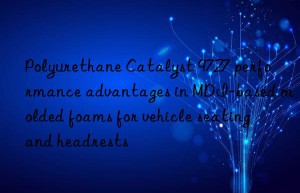 Polyurethane Catalyst 9727 performance advantages in MDI-based molded foams for vehicle seating and headrests