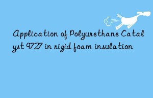 Application of Polyurethane Catalyst 9727 in rigid foam insulation